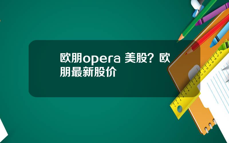 欧朋opera 美股？欧朋最新股价